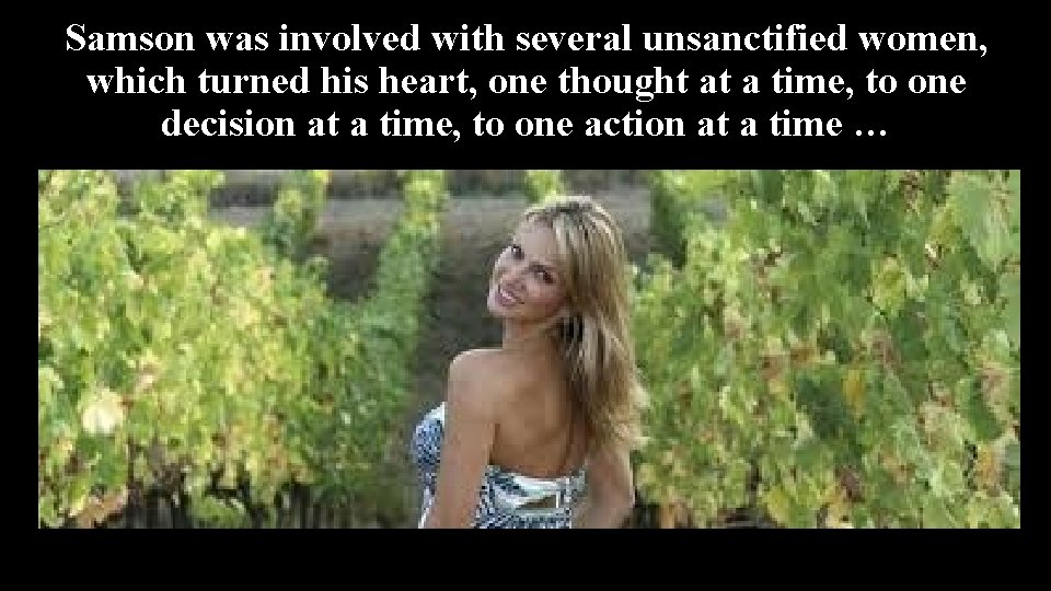 Samson was involved with several unsanctified women, which turned his heart, one thought at