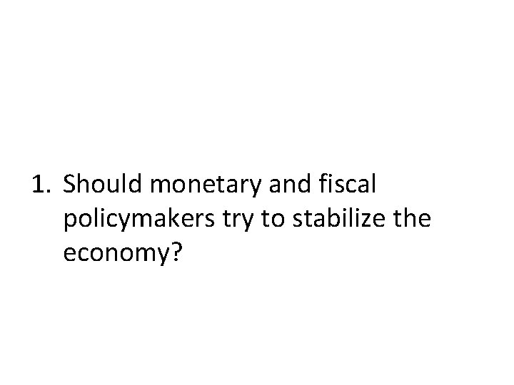 1. Should monetary and fiscal policymakers try to stabilize the economy? 