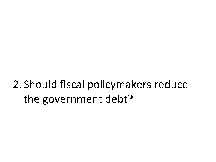 2. Should fiscal policymakers reduce the government debt? 