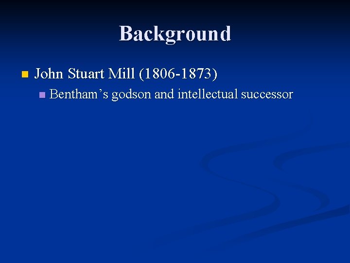 Background n John Stuart Mill (1806 -1873) n Bentham’s godson and intellectual successor 