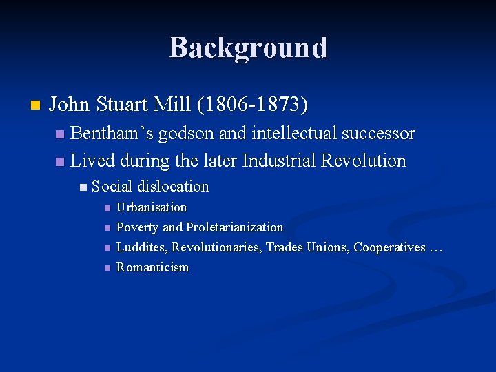 Background n John Stuart Mill (1806 -1873) Bentham’s godson and intellectual successor n Lived