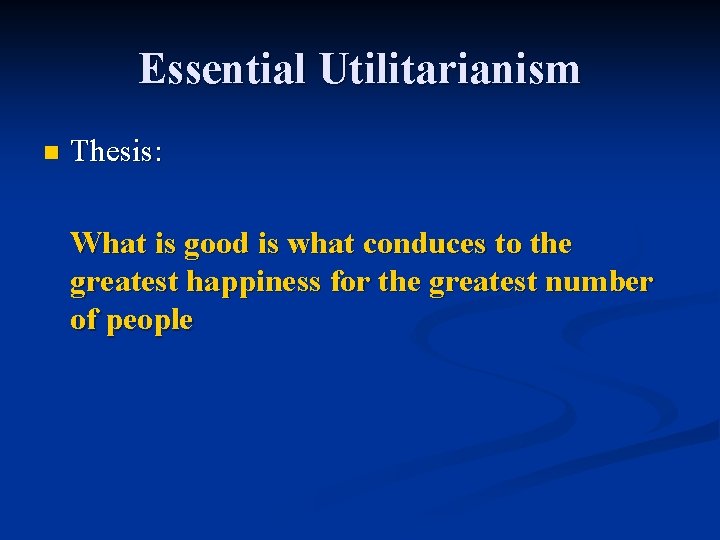 Essential Utilitarianism n Thesis: What is good is what conduces to the greatest happiness