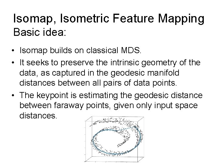 Isomap, Isometric Feature Mapping Basic idea: • Isomap builds on classical MDS. • It