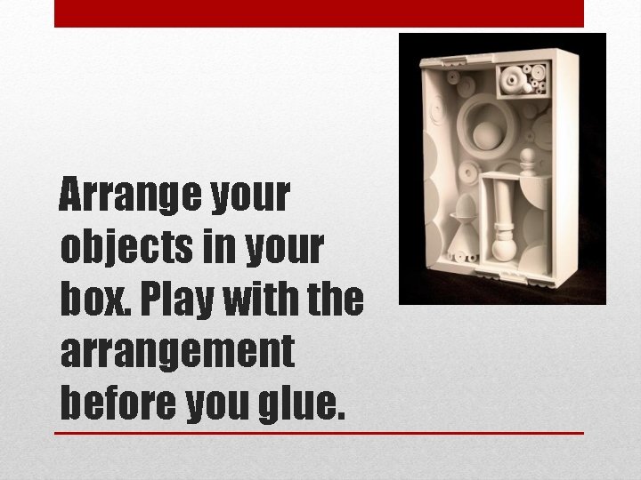 Arrange your objects in your box. Play with the arrangement before you glue. 