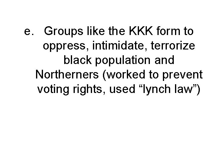 e. Groups like the KKK form to oppress, intimidate, terrorize black population and Northerners