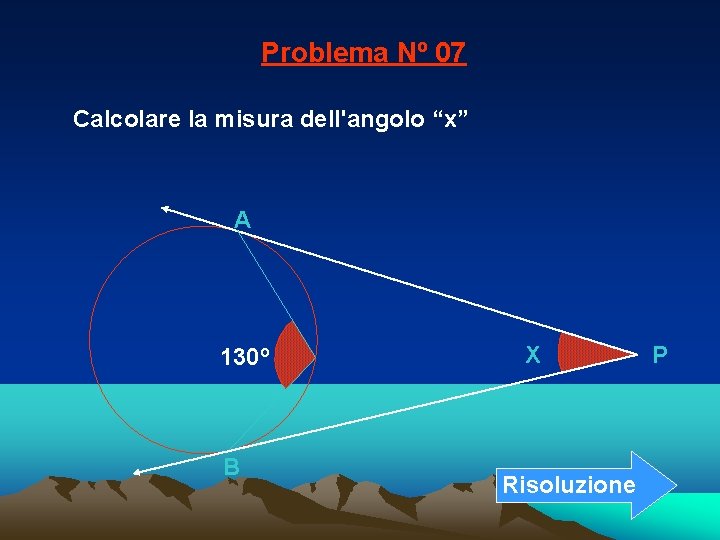 Problema Nº 07 Calcolare la misura dell'angolo “x” A 130º B X Risoluzione P Problema Nº 07 Calcolare la misura dell'angolo “x” A 130º B X Risoluzione P