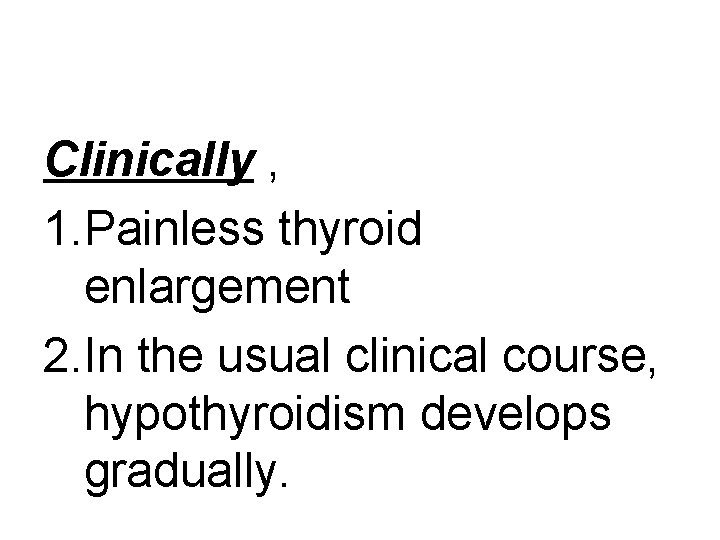 Clinically , 1. Painless thyroid enlargement 2. In the usual clinical course, hypothyroidism develops