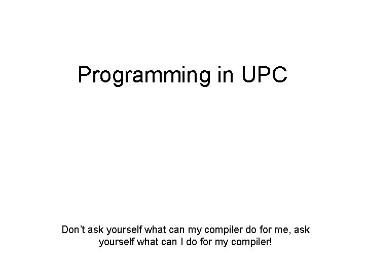 Programming in UPC Don’t ask yourself what can my compiler do for me, ask