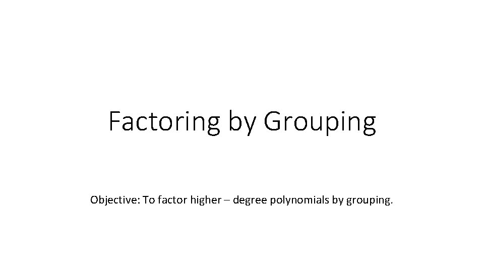 Factoring by Grouping Objective: To factor higher – degree polynomials by grouping. 