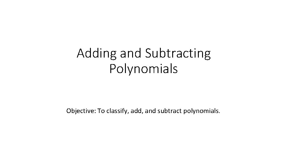 Adding and Subtracting Polynomials Objective: To classify, add, and subtract polynomials. 