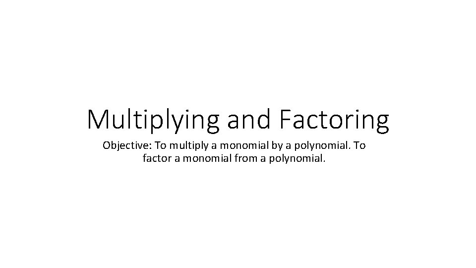 Multiplying and Factoring Objective: To multiply a monomial by a polynomial. To factor a