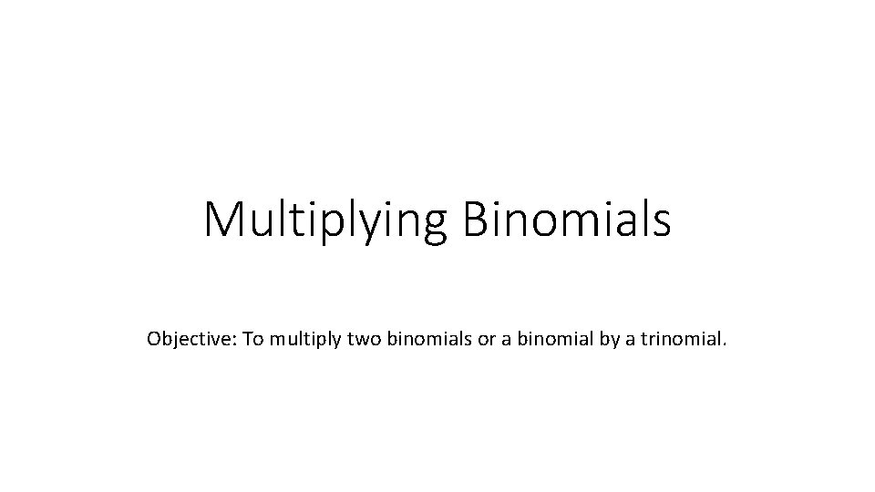 Multiplying Binomials Objective: To multiply two binomials or a binomial by a trinomial. 