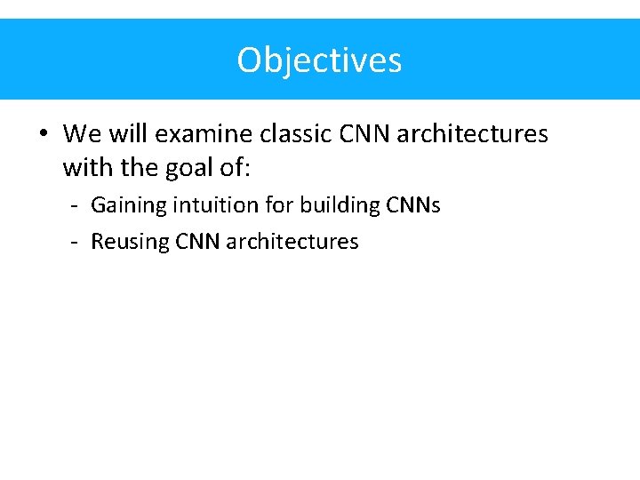 Objectives • We will examine classic CNN architectures with the goal of: - Gaining