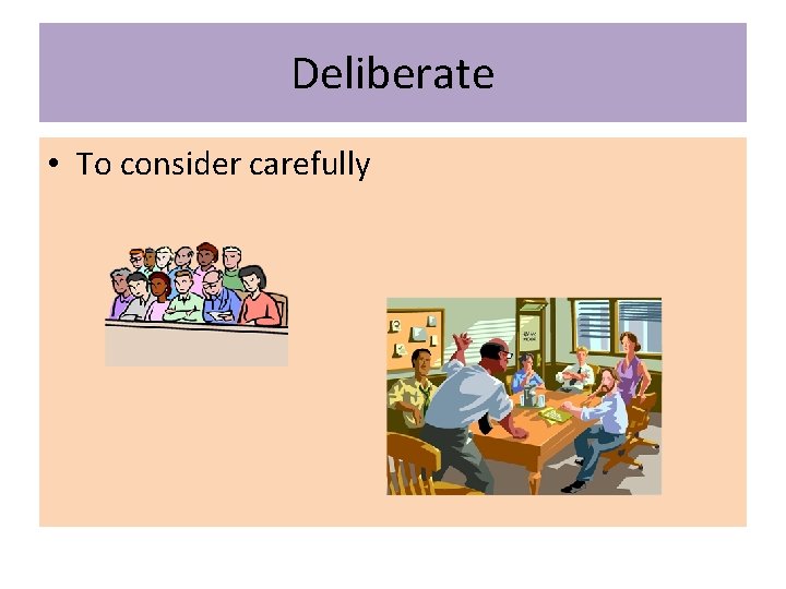 Deliberate • To consider carefully  Deliberate • To consider carefully