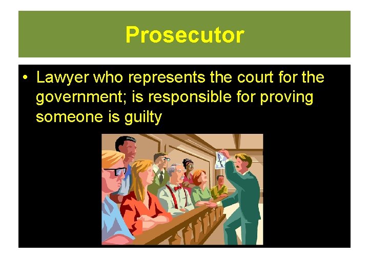 Prosecutor • Lawyer who represents the court for the government; is responsible for proving Prosecutor • Lawyer who represents the court for the government; is responsible for proving