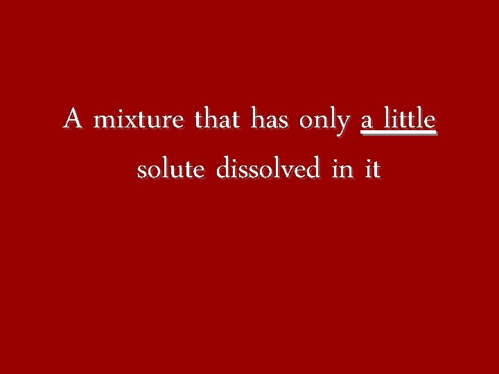 A mixture that has only a little solute dissolved in it 