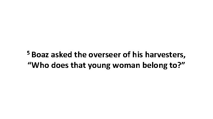 5 Boaz asked the overseer of his harvesters, “Who does that young woman belong