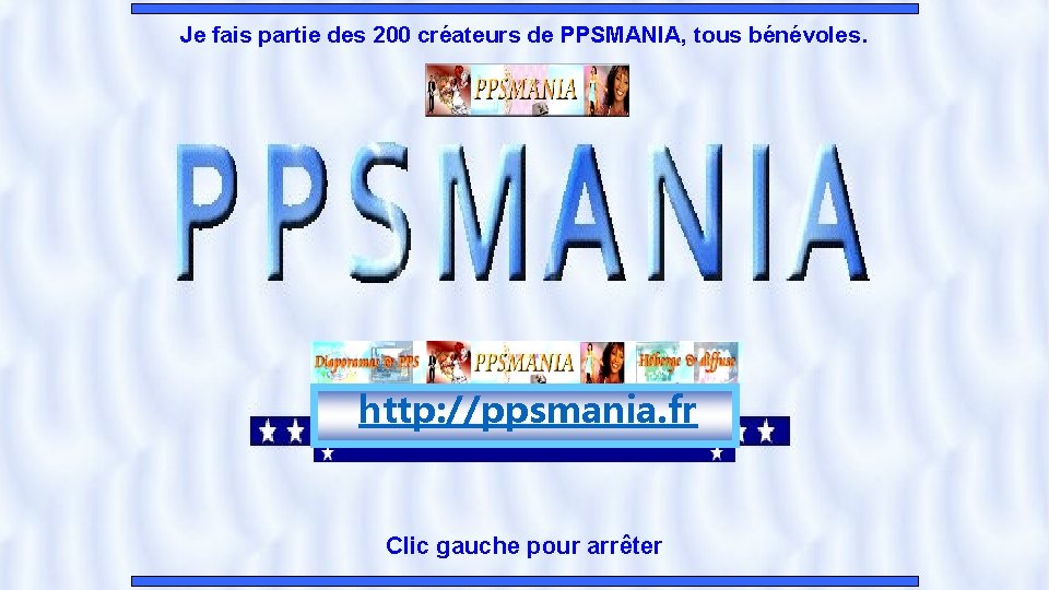 Je fais partie des 200 créateurs de PPSMANIA, tous bénévoles. http: //ppsmania. fr Clic