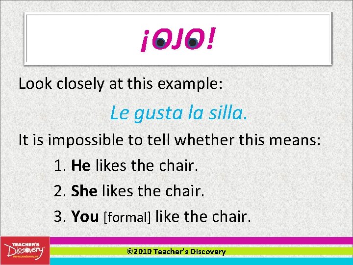 ¡OJO! Look closely at this example: Le gusta la silla. It is impossible to