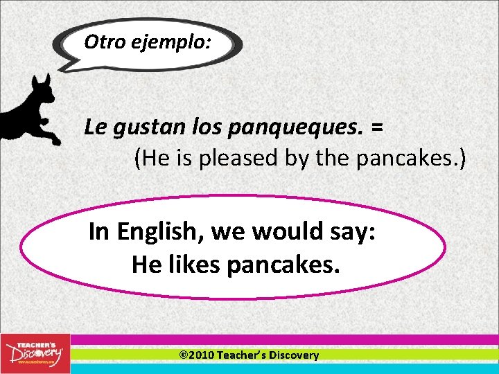 Otro ejemplo: Le gustan los panqueques. = (He is pleased by the pancakes. )