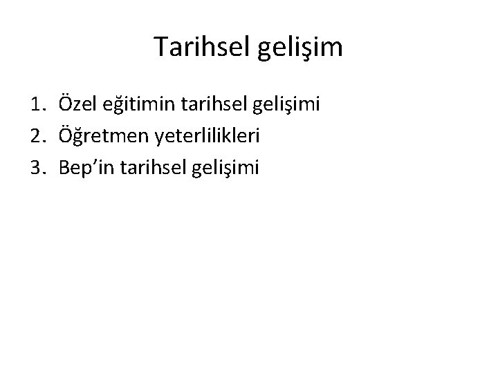 Tarihsel gelişim 1. Özel eğitimin tarihsel gelişimi 2. Öğretmen yeterlilikleri 3. Bep’in tarihsel gelişimi
