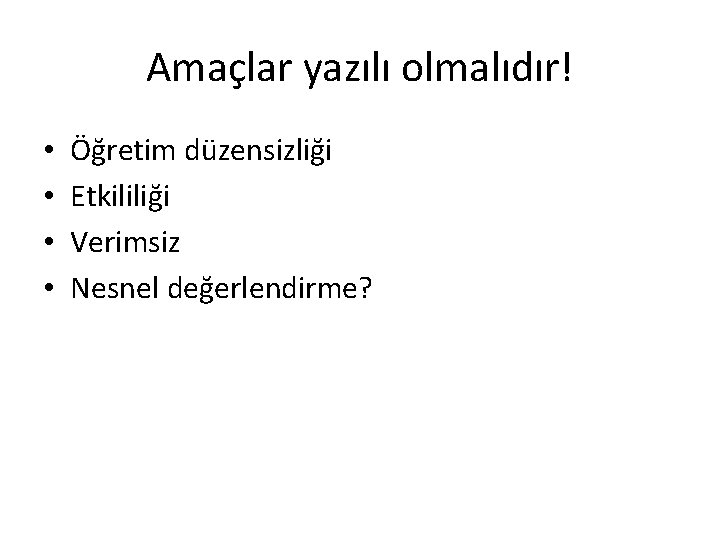 Amaçlar yazılı olmalıdır! • • Öğretim düzensizliği Etkililiği Verimsiz Nesnel değerlendirme? 