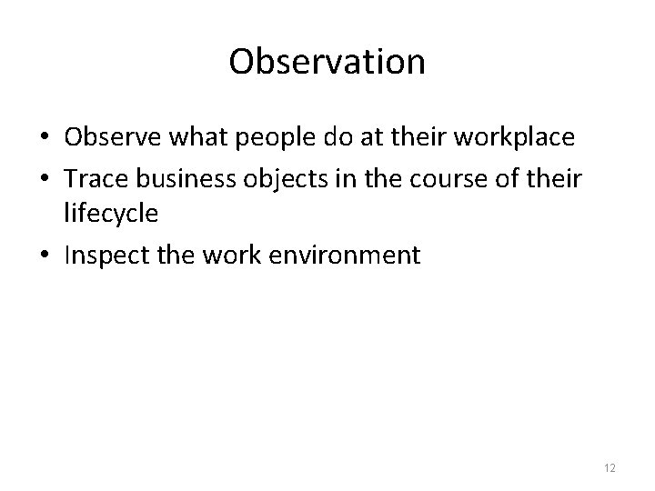Observation • Observe what people do at their workplace • Trace business objects in