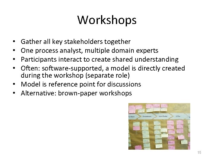 Workshops Gather all key stakeholders together One process analyst, multiple domain experts Participants interact