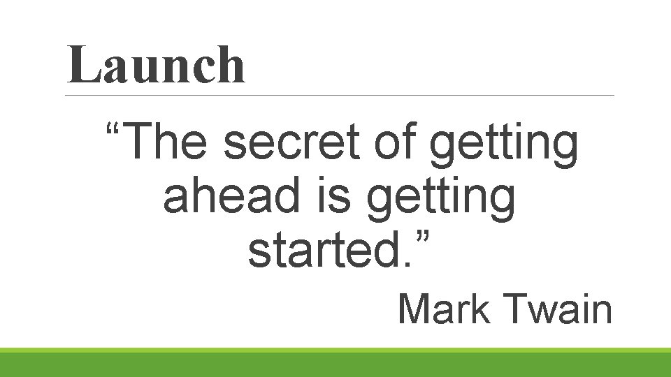 Launch “The secret of getting ahead is getting started. ” Mark Twain 