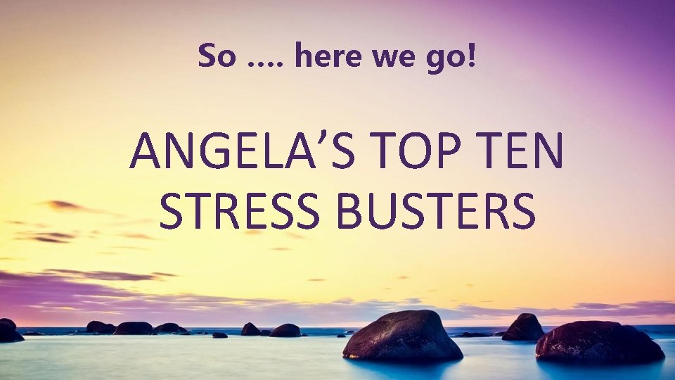 So …. here we go! ANGELA’S TOP TEN STRESS BUSTERS 