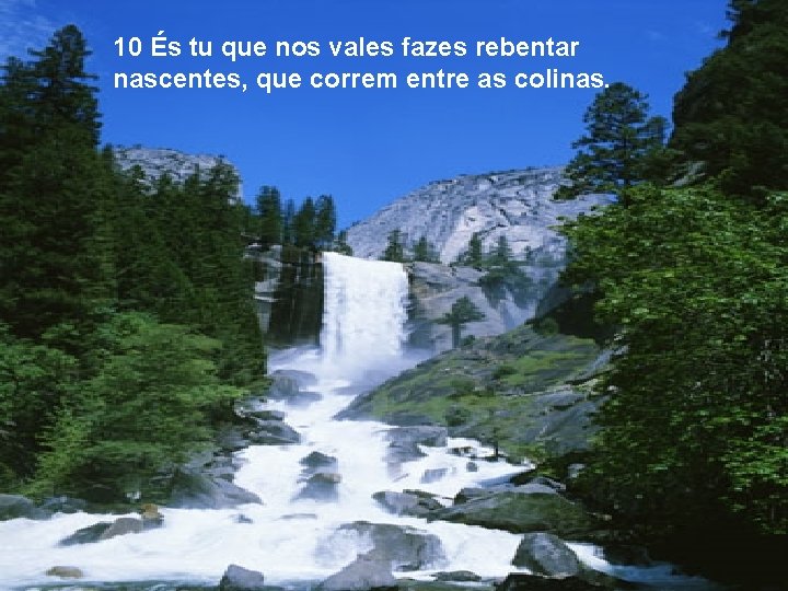 10 És tu que nos vales fazes rebentar nascentes, que correm entre as colinas.