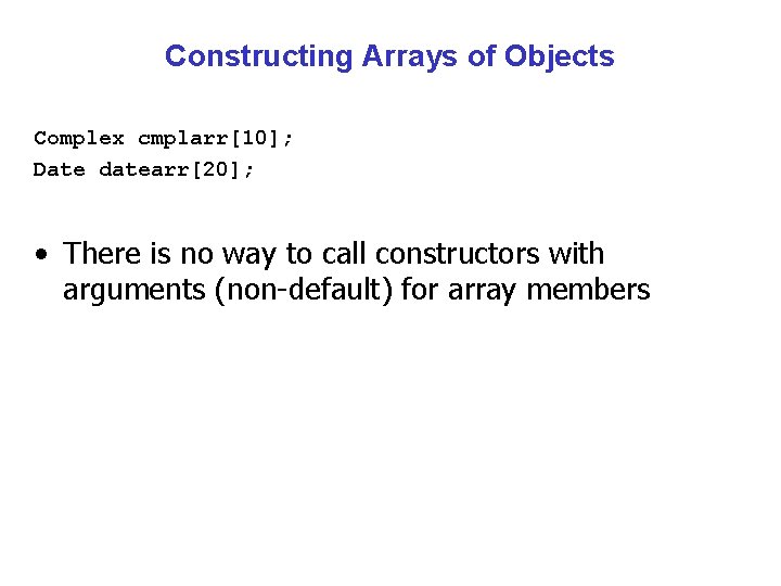 Constructing Arrays of Objects Complex cmplarr[10]; Date datearr[20]; • There is no way to
