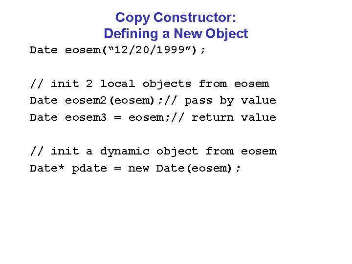 Copy Constructor: Defining a New Object Date eosem(“ 12/20/1999”); // init 2 local objects