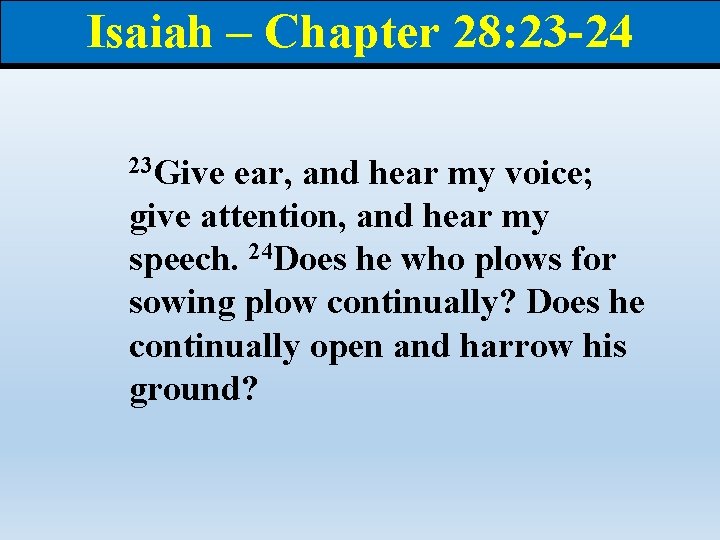 Isaiah – Chapter 28: 23 -24 23 Give ear, and hear my voice; give