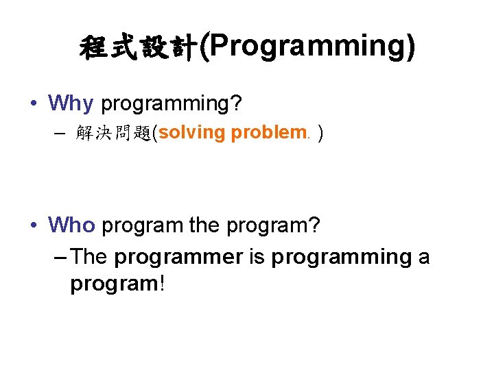 程式設計(Programming) • Why programming? – 解決問題(solving problem. ) • Who program the program? –