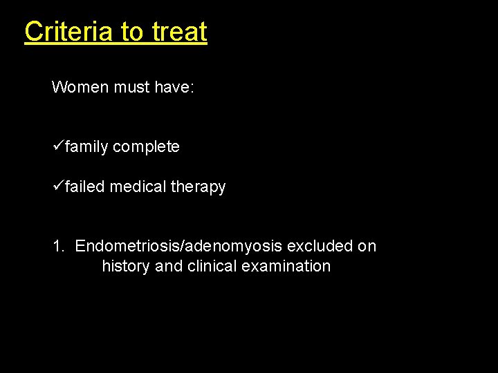 Criteria to treat: Women must have: üfamily complete üfailed medical therapy 1. Endometriosis/adenomyosis excluded