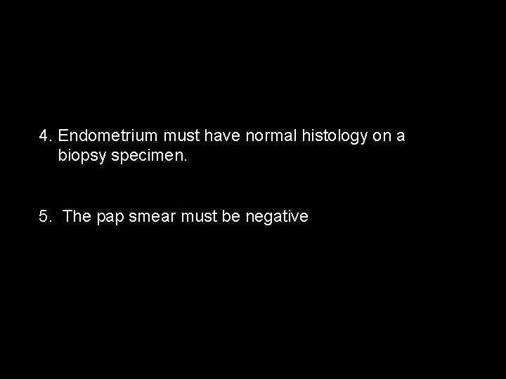 4. Endometrium must have normal histology on a biopsy specimen. 5. The pap smear