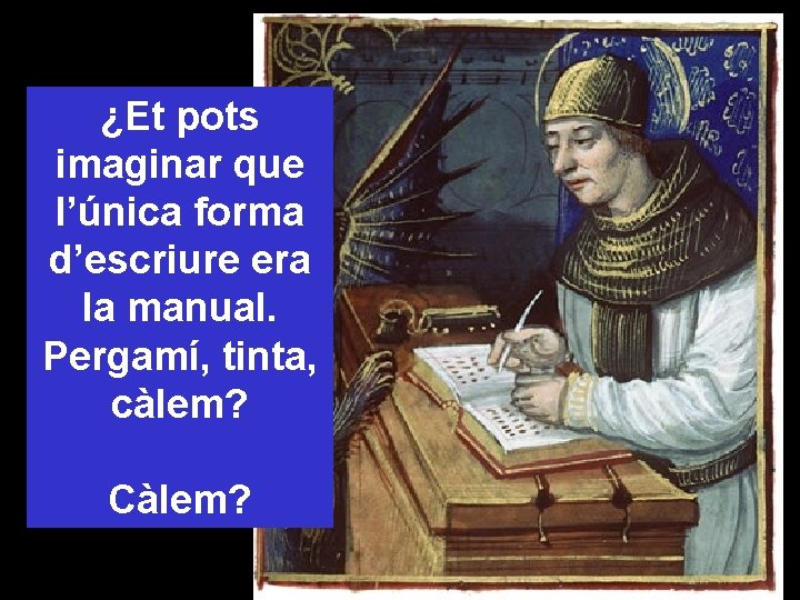 ¿Et pots imaginar que l’única forma d’escriure era la manual. Pergamí, tinta, càlem? Càlem?