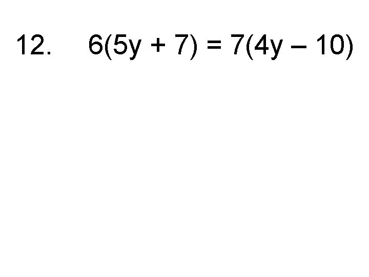 12. 6(5 y + 7) = 7(4 y – 10) 