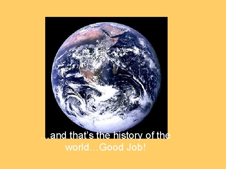 …and that’s the history of the world…Good Job! 