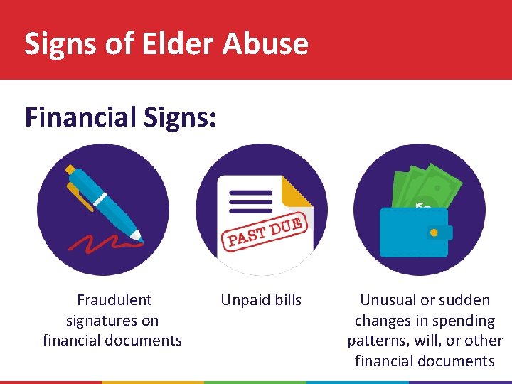 Signs of Elder Abuse Financial Signs: Fraudulent signatures on financial documents Unpaid bills Unusual