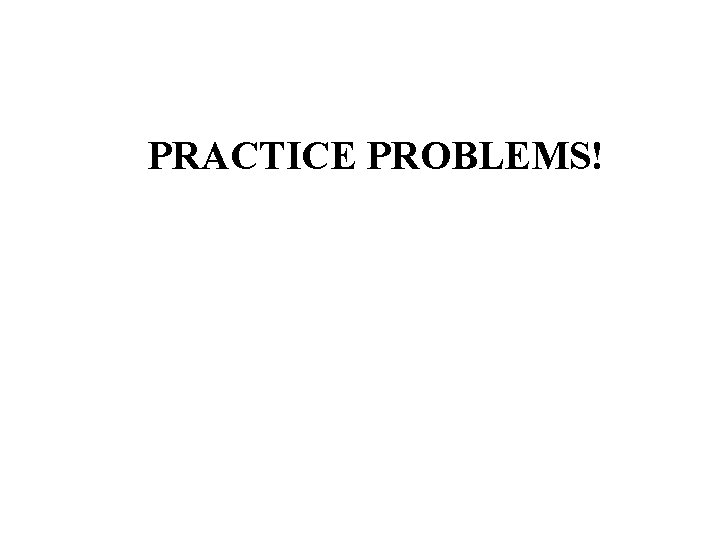 PRACTICE PROBLEMS! 