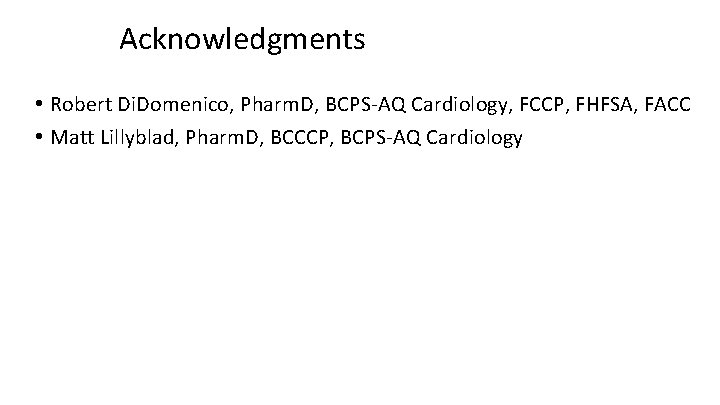 Acknowledgments • Robert Di. Domenico, Pharm. D, BCPS‐AQ Cardiology, FCCP, FHFSA, FACC • Matt