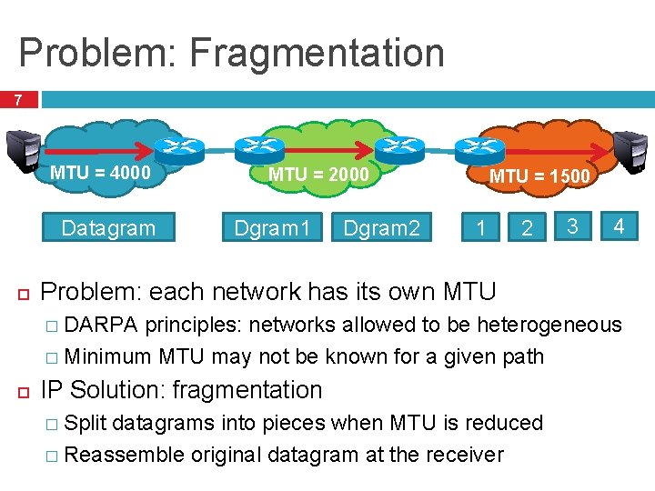 Problem: Fragmentation 7 MTU = 4000 Datagram MTU = 2000 Dgram 1 Dgram 2 Problem: Fragmentation 7 MTU = 4000 Datagram MTU = 2000 Dgram 1 Dgram 2