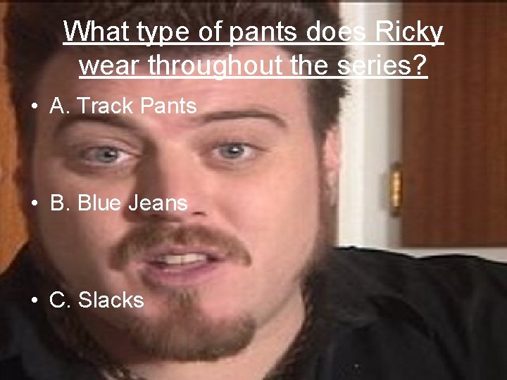 What type of pants does Ricky wear throughout the series? • A. Track Pants