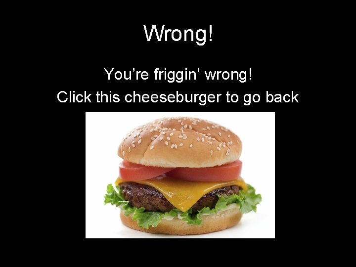 Wrong! You’re friggin’ wrong! Click this cheeseburger to go back 