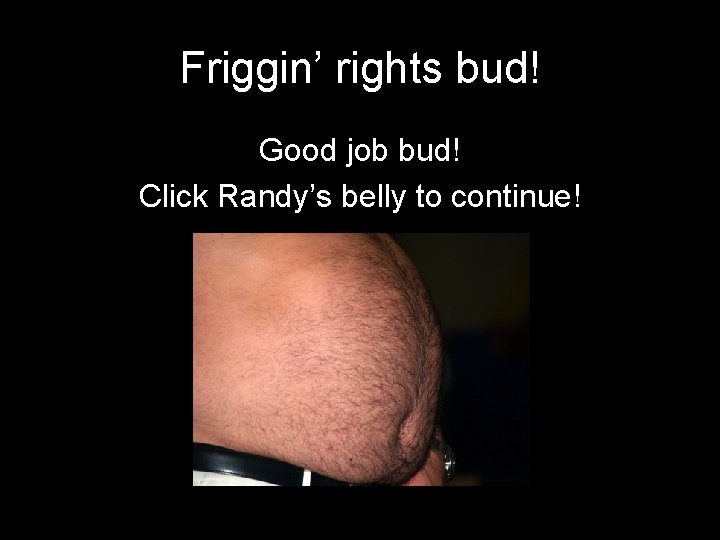 Friggin’ rights bud! Good job bud! Click Randy’s belly to continue! 