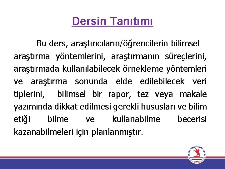 Dersin Tanıtımı Bu ders, araştırıcıların/öğrencilerin bilimsel araştırma yöntemlerini, araştırmanın süreçlerini, araştırmada kullanılabilecek örnekleme yöntemleri