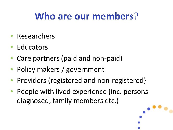 Who are our members? • • • Researchers Educators Care partners (paid and non-paid)