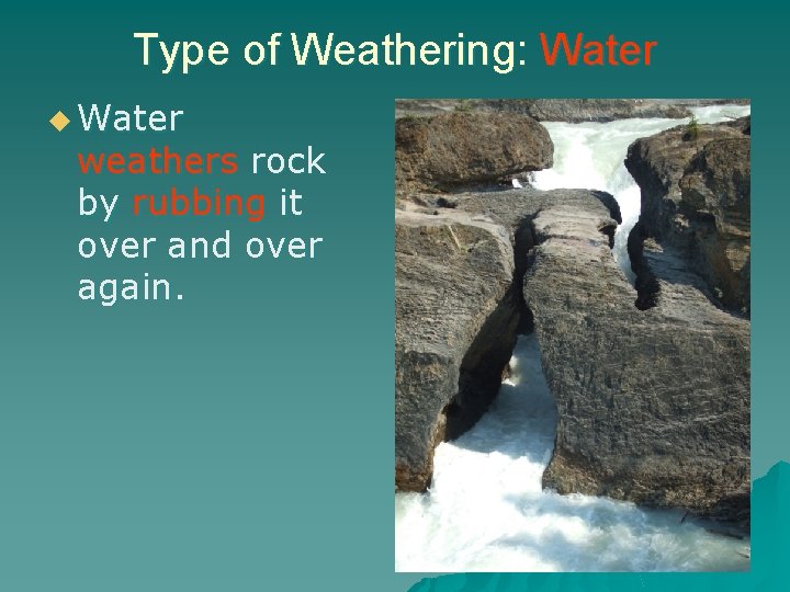 Type of Weathering: Water u Water weathers rock by rubbing it over and over